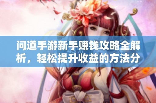 问道手游新手赚钱攻略全解析，轻松提升收益的方法分享