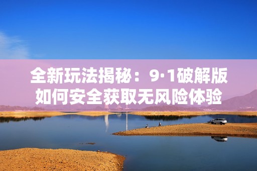 全新玩法揭秘：9·1破解版如何安全获取无风险体验
