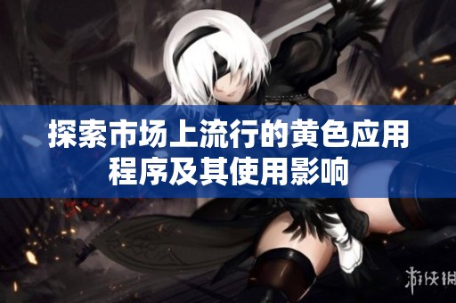 探索市场上流行的黄色应用程序及其使用影响