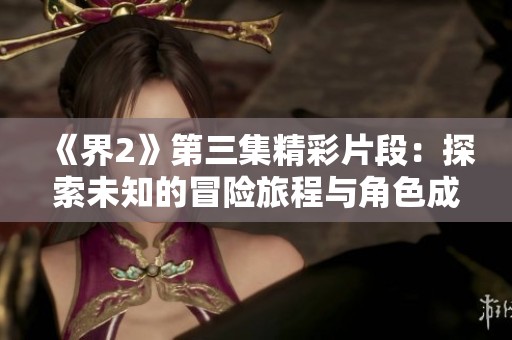《界2》第三集精彩片段：探索未知的冒险旅程与角色成长