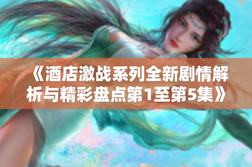 《酒店激战系列全新剧情解析与精彩盘点第1至第5集》