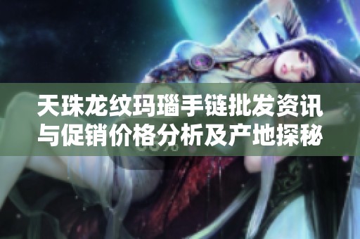 天珠龙纹玛瑙手链批发资讯与促销价格分析及产地探秘