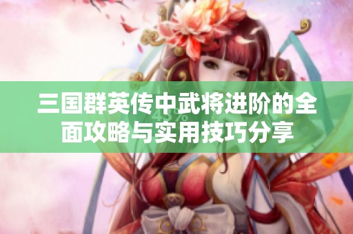 三国群英传中武将进阶的全面攻略与实用技巧分享