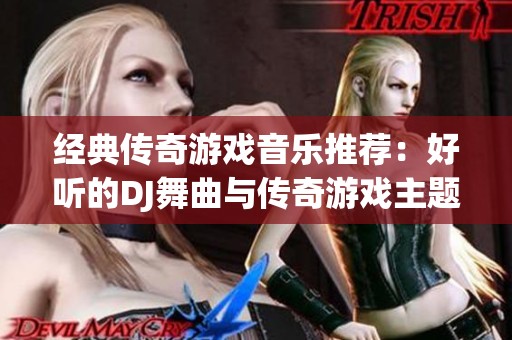 经典传奇游戏音乐推荐：好听的DJ舞曲与传奇游戏主题曲合集