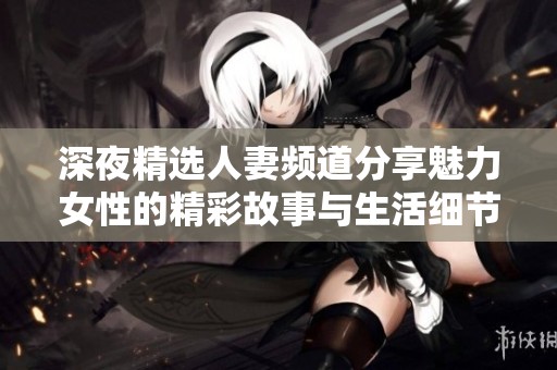 深夜精选人妻频道分享魅力女性的精彩故事与生活细节