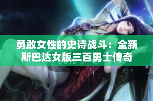 勇敢女性的史诗战斗：全新斯巴达女版三百勇士传奇