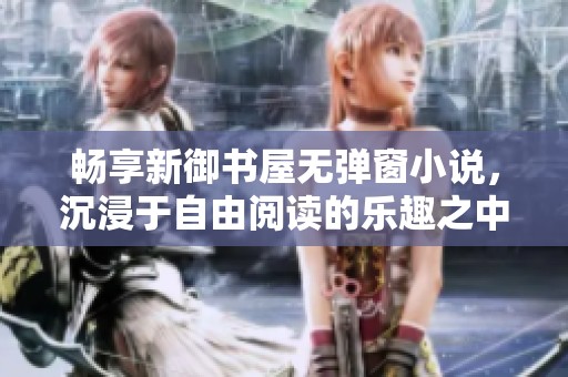 畅享新御书屋无弹窗小说，沉浸于自由阅读的乐趣之中