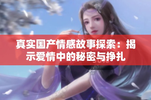 真实国产情感故事探索：揭示爱情中的秘密与挣扎
