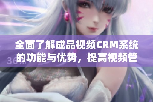 全面了解成品视频CRM系统的功能与优势，提高视频管理效率