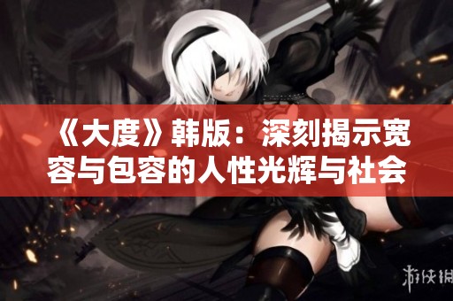 《大度》韩版：深刻揭示宽容与包容的人性光辉与社会意义
