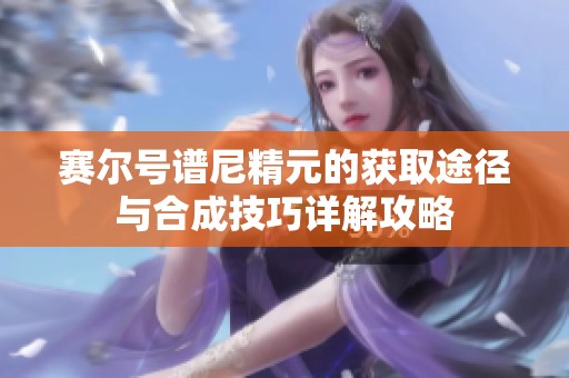 赛尔号谱尼精元的获取途径与合成技巧详解攻略