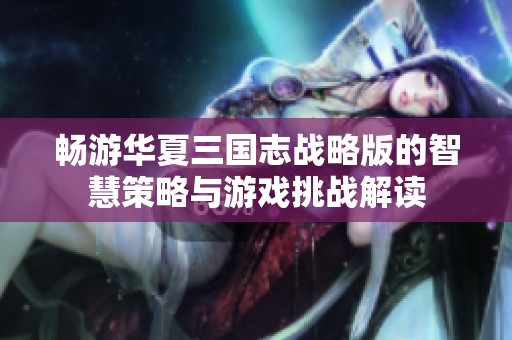 畅游华夏三国志战略版的智慧策略与游戏挑战解读