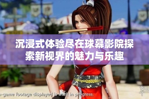 沉浸式体验尽在球幕影院探索新视界的魅力与乐趣
