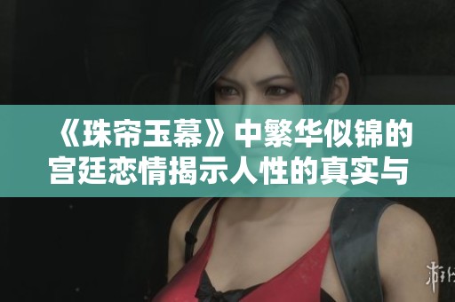 《珠帘玉幕》中繁华似锦的宫廷恋情揭示人性的真实与抉择
