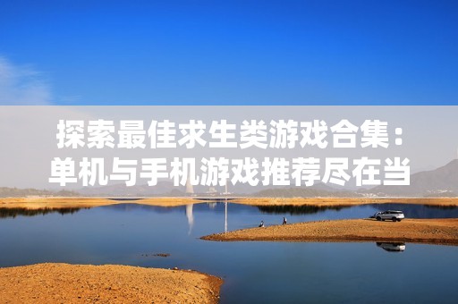 探索最佳求生类游戏合集：单机与手机游戏推荐尽在当易网