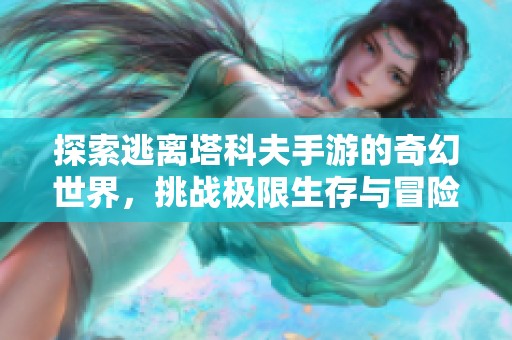 探索逃离塔科夫手游的奇幻世界，挑战极限生存与冒险