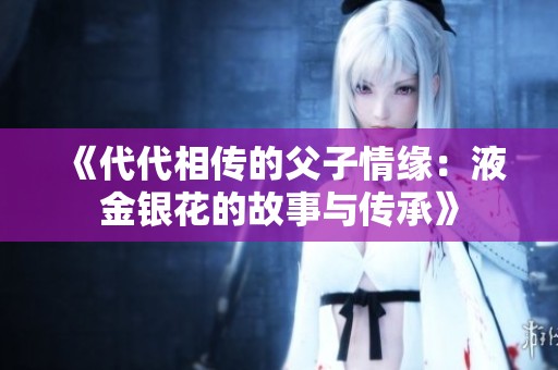 《代代相传的父子情缘：液金银花的故事与传承》