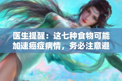 医生提醒：这七种食物可能加速癌症病情，务必注意避免