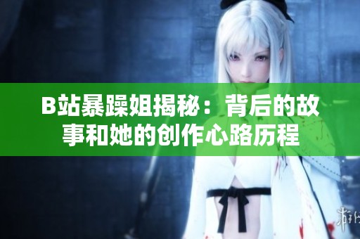 B站暴躁姐揭秘：背后的故事和她的创作心路历程