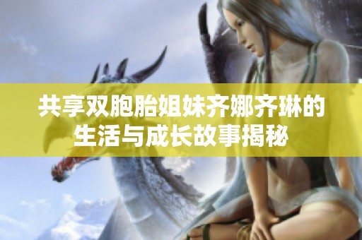 共享双胞胎姐妹齐娜齐琳的生活与成长故事揭秘