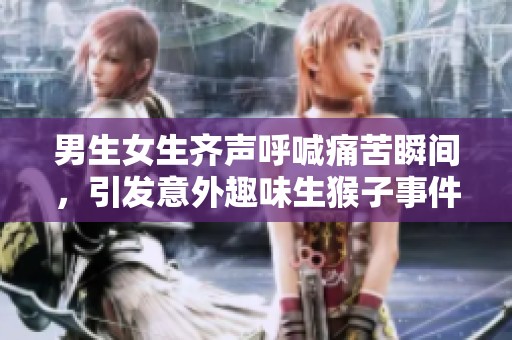 男生女生齐声呼喊痛苦瞬间，引发意外趣味生猴子事件