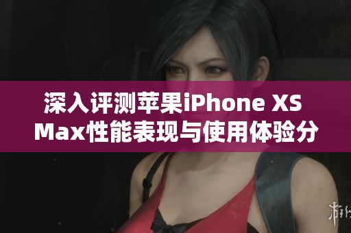 深入评测苹果iPhone XS Max性能表现与使用体验分析
