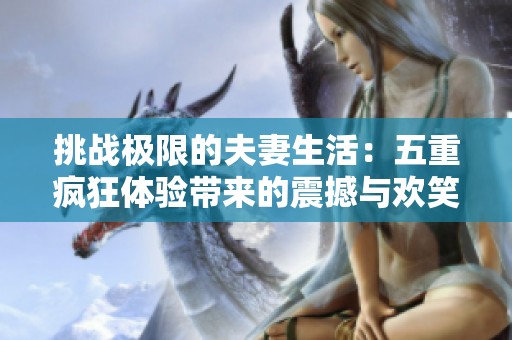 挑战极限的夫妻生活：五重疯狂体验带来的震撼与欢笑