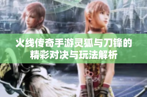 火线传奇手游灵狐与刀锋的精彩对决与玩法解析