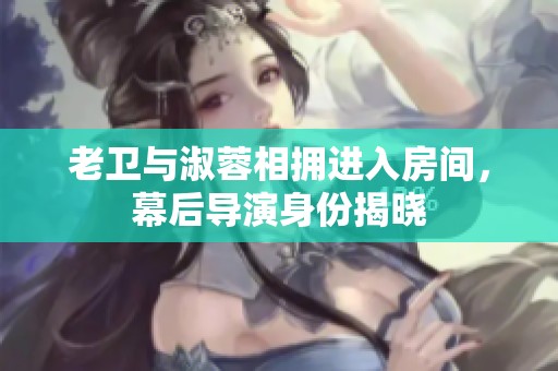 老卫与淑蓉相拥进入房间，幕后导演身份揭晓