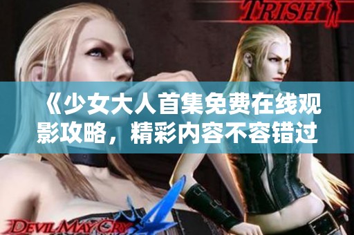 《少女大人首集免费在线观影攻略，精彩内容不容错过》
