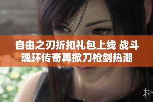 自由之刃折扣礼包上线 战斗魂环传奇再掀刀枪剑热潮