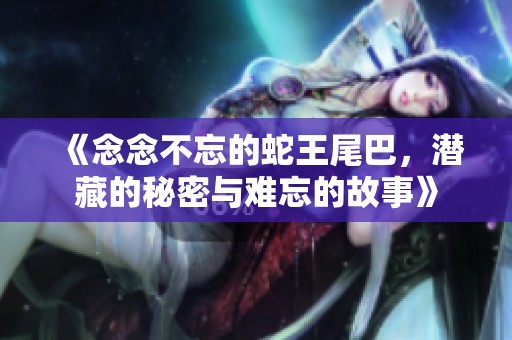 《念念不忘的蛇王尾巴，潜藏的秘密与难忘的故事》