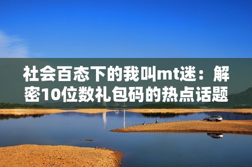 社会百态下的我叫mt迷：解密10位数礼包码的热点话题