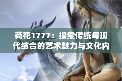 荷花1777：探索传统与现代结合的艺术魅力与文化内涵