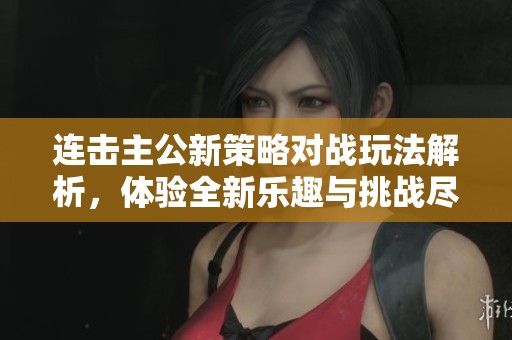连击主公新策略对战玩法解析，体验全新乐趣与挑战尽在您的指尖