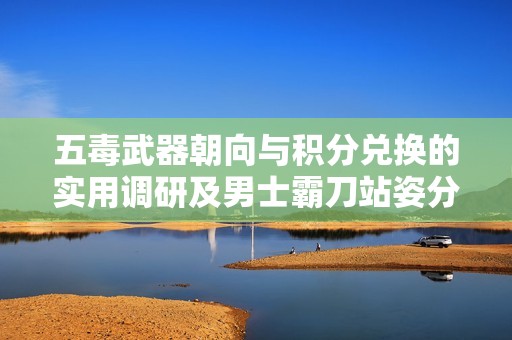 五毒武器朝向与积分兑换的实用调研及男士霸刀站姿分析
