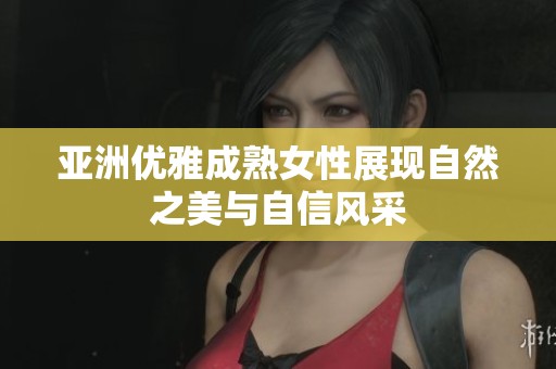 亚洲优雅成熟女性展现自然之美与自信风采
