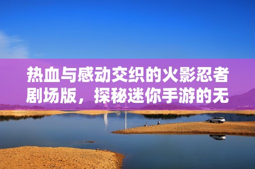 热血与感动交织的火影忍者剧场版，探秘迷你手游的无限魅力