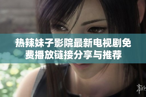 热辣妹子影院最新电视剧免费播放链接分享与推荐