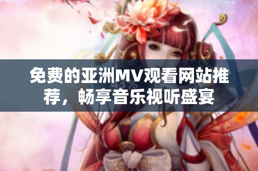 免费的亚洲MV观看网站推荐，畅享音乐视听盛宴