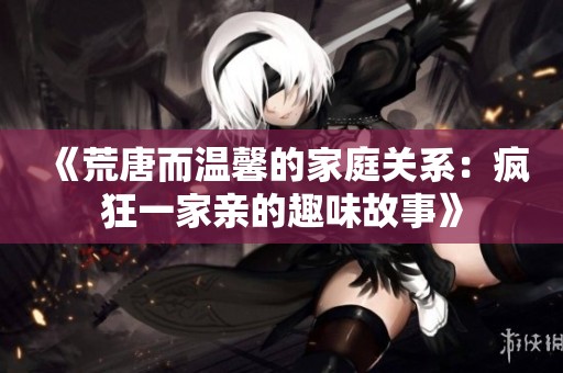《荒唐而温馨的家庭关系：疯狂一家亲的趣味故事》