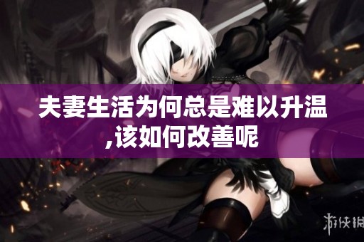 夫妻生活为何总是难以升温,该如何改善呢