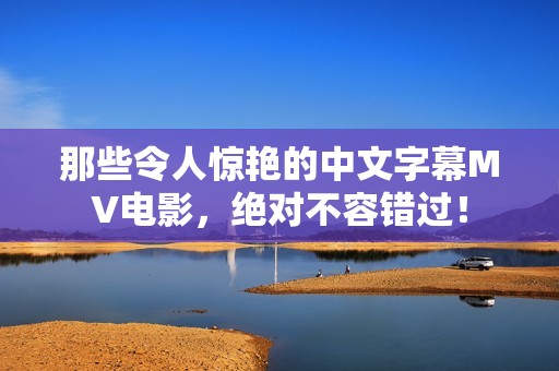 那些令人惊艳的中文字幕MV电影，绝对不容错过！