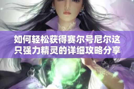 如何轻松获得赛尔号尼尔这只强力精灵的详细攻略分享