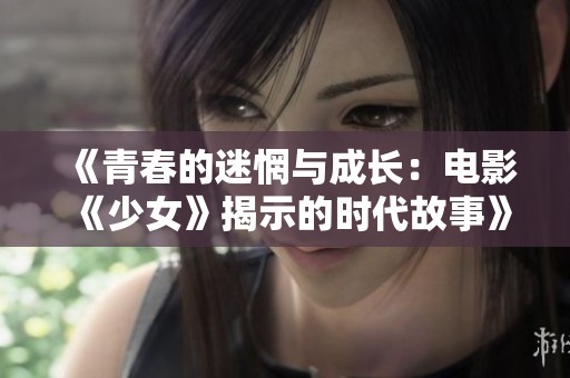 《青春的迷惘与成长：电影《少女》揭示的时代故事》