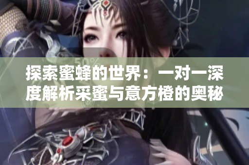 探索蜜蜂的世界：一对一深度解析采蜜与意方橙的奥秘