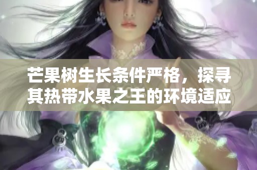 芒果树生长条件严格，探寻其热带水果之王的环境适应性
