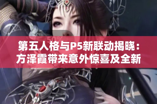 第五人格与P5新联动揭晓：方泽霞带来意外惊喜及全新内容揭秘
