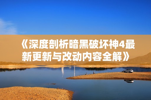《深度剖析暗黑破坏神4最新更新与改动内容全解》
