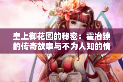 皇上御花园的秘密：霍冶臻的传奇故事与不为人知的情感纠葛